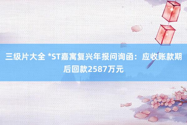 三级片大全 *ST嘉寓复兴年报问询函：应收账款期后回款2587万元