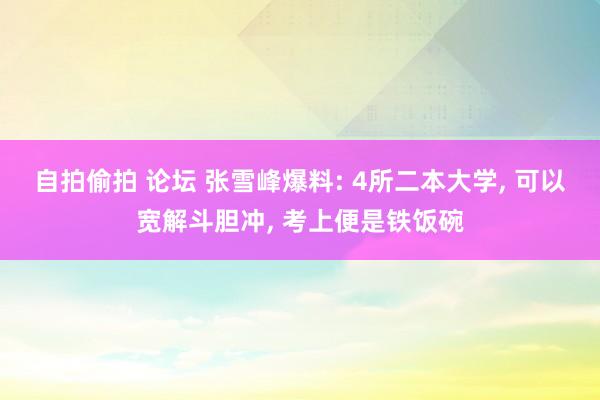 自拍偷拍 论坛 张雪峰爆料: 4所二本大学， 可以宽解斗胆冲， 考上便是铁饭碗