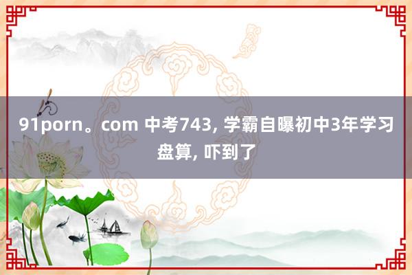 91porn。com 中考743， 学霸自曝初中3年学习盘算， 吓到了