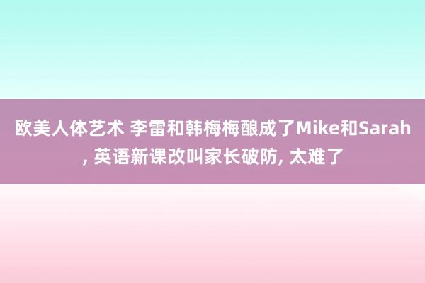 欧美人体艺术 李雷和韩梅梅酿成了Mike和Sarah， 英语新课改叫家长破防， 太难了