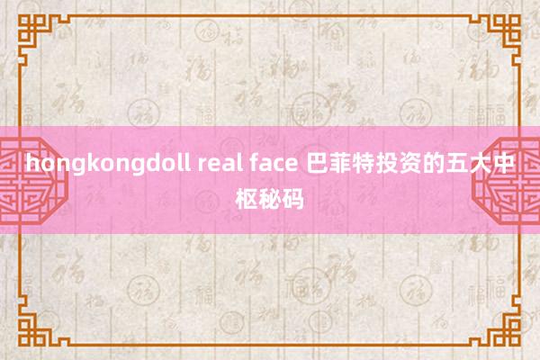 hongkongdoll real face 巴菲特投资的五大中枢秘码