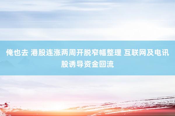 俺也去 港股连涨两周开脱窄幅整理 互联网及电讯股诱导资金回流