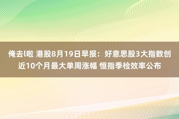 俺去l啦 港股8月19日早报：好意思股3大指数创近10个月最大单周涨幅 恒指季检效率公布