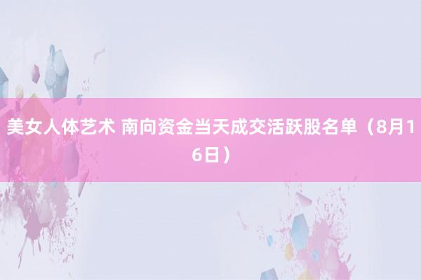 美女人体艺术 南向资金当天成交活跃股名单（8月16日）