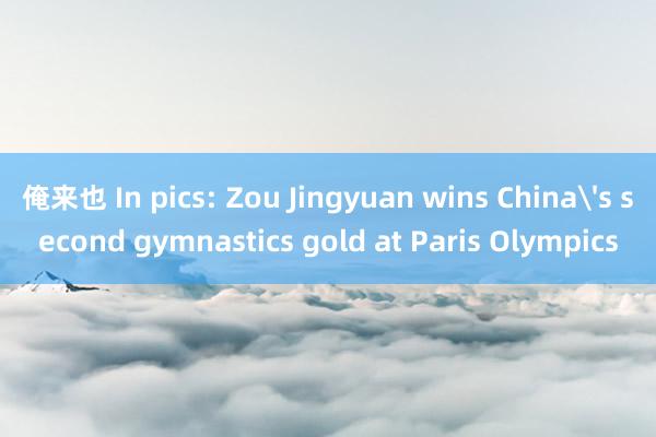 俺来也 In pics: Zou Jingyuan wins China's second gymnastics gold at Paris Olympics