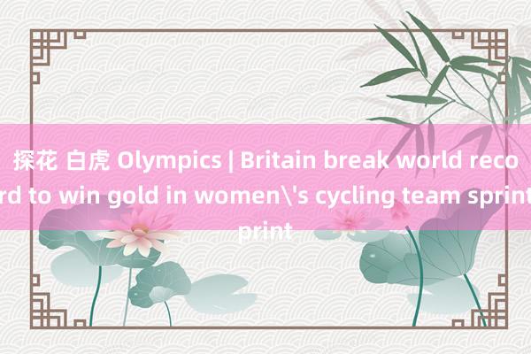 探花 白虎 Olympics | Britain break world record to win gold in women's cycling team sprint