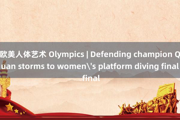 欧美人体艺术 Olympics | Defending champion Quan storms to women's platform diving final