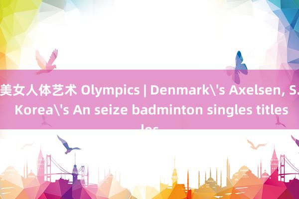 美女人体艺术 Olympics | Denmark's Axelsen， S. Korea's An seize badminton singles titles