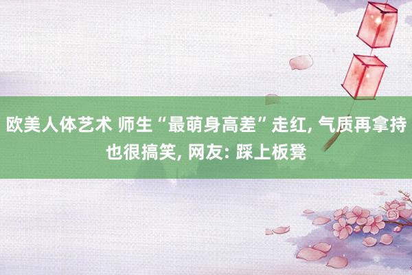 欧美人体艺术 师生“最萌身高差”走红， 气质再拿持也很搞笑， 网友: 踩上板凳