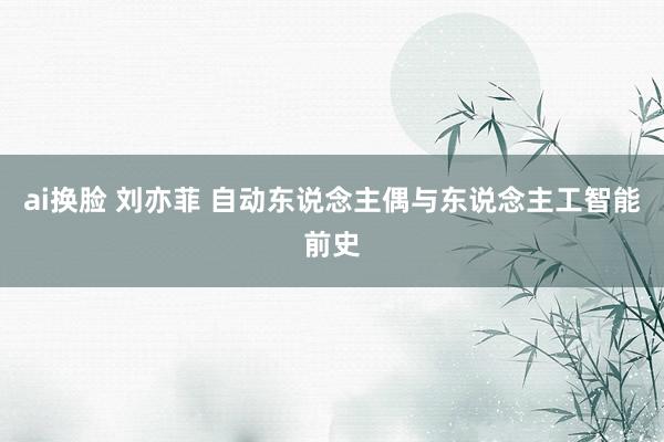 ai换脸 刘亦菲 自动东说念主偶与东说念主工智能前史