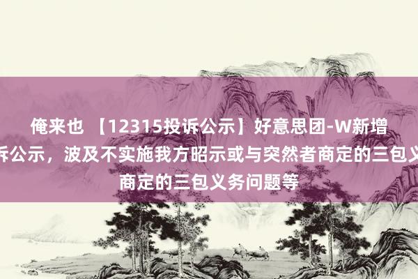 俺来也 【12315投诉公示】好意思团-W新增389件投诉公示，波及不实施我方昭示或与突然者商定的三包义务问题等