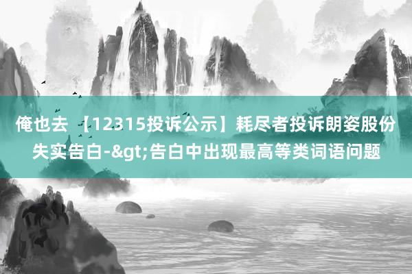 俺也去 【12315投诉公示】耗尽者投诉朗姿股份失实告白->告白中出现最高等类词语问题