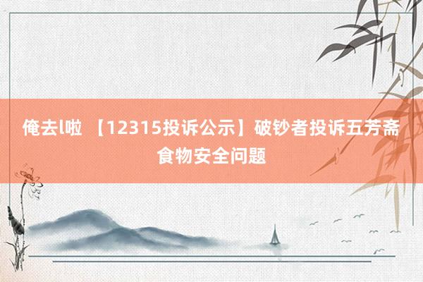 俺去l啦 【12315投诉公示】破钞者投诉五芳斋食物安全问题