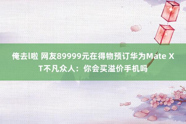 俺去l啦 网友89999元在得物预订华为Mate XT不凡众人：你会买溢价手机吗