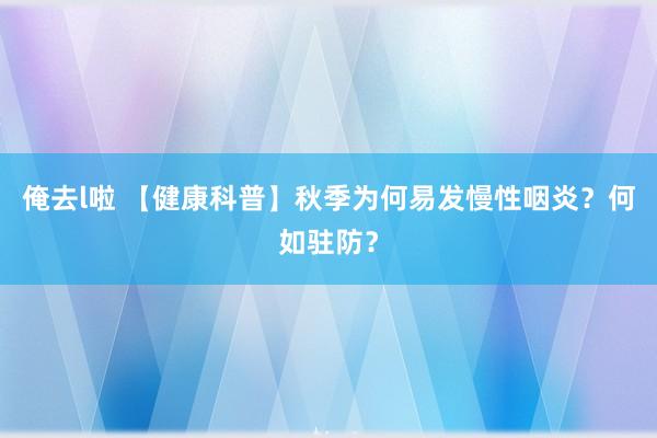 俺去l啦 【健康科普】秋季为何易发慢性咽炎？何如驻防？