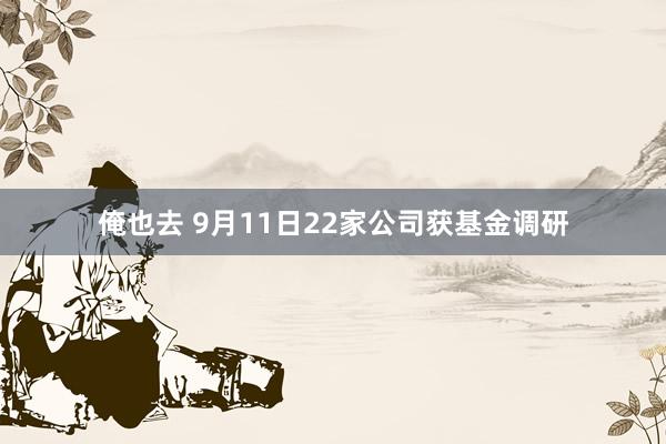 俺也去 9月11日22家公司获基金调研