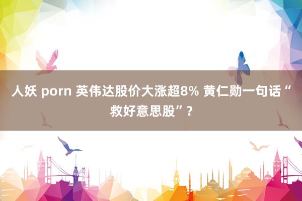 人妖 porn 英伟达股价大涨超8% 黄仁勋一句话“救好意思股”？