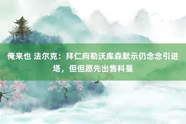 俺来也 法尔克：拜仁向勒沃库森默示仍念念引进塔，但但愿先出售科曼