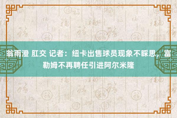 翁雨澄 肛交 记者：纽卡出售球员现象不睬思，富勒姆不再聘任引进阿尔米隆