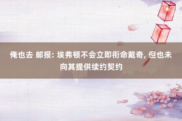 俺也去 邮报: 埃弗顿不会立即衔命戴奇， 但也未向其提供续约契约