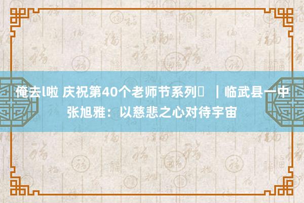 俺去l啦 庆祝第40个老师节系列⑰｜临武县一中张旭雅：以慈悲之心对待宇宙