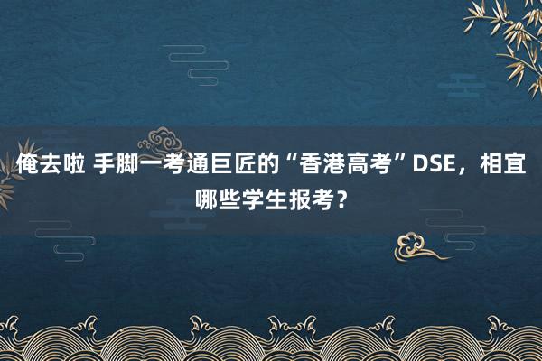 俺去啦 手脚一考通巨匠的“香港高考”DSE，相宜哪些学生报考？