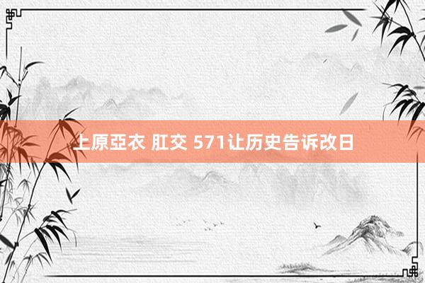 上原亞衣 肛交 571让历史告诉改日