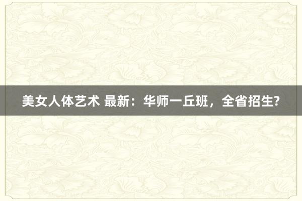 美女人体艺术 最新：华师一丘班，全省招生?