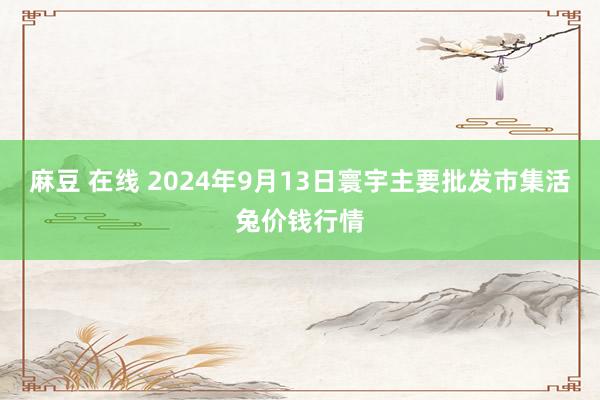 麻豆 在线 2024年9月13日寰宇主要批发市集活兔价钱行情