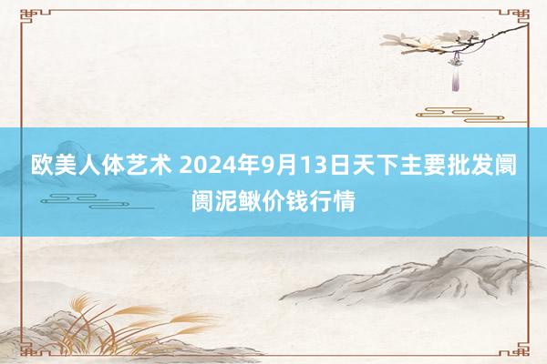 欧美人体艺术 2024年9月13日天下主要批发阛阓泥鳅价钱行情