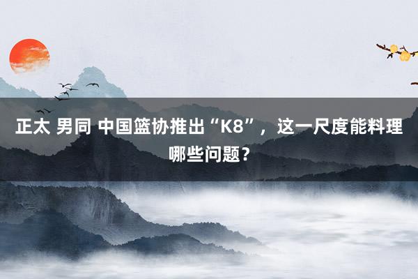 正太 男同 中国篮协推出“K8”，这一尺度能料理哪些问题？