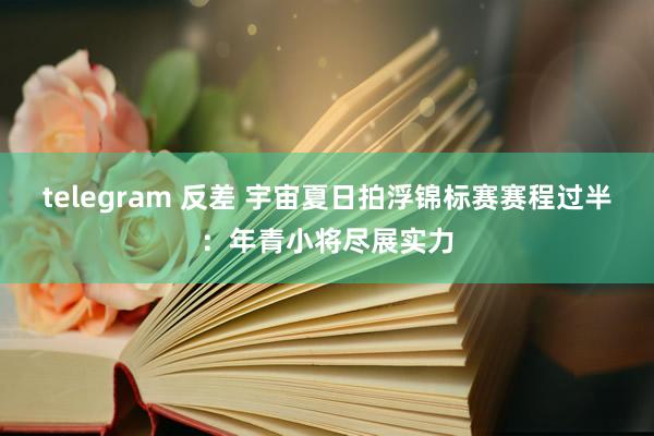 telegram 反差 宇宙夏日拍浮锦标赛赛程过半：年青小将尽展实力