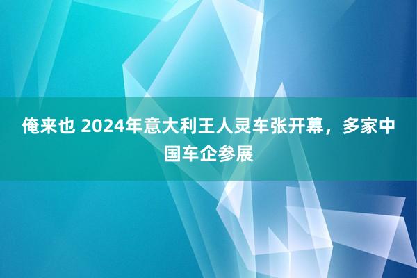 俺来也 2024年意大利王人灵车张开幕，多家中国车企参展