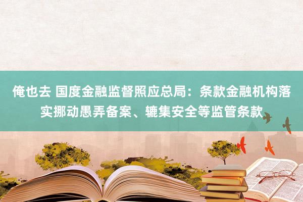 俺也去 国度金融监督照应总局：条款金融机构落实挪动愚弄备案、辘集安全等监管条款