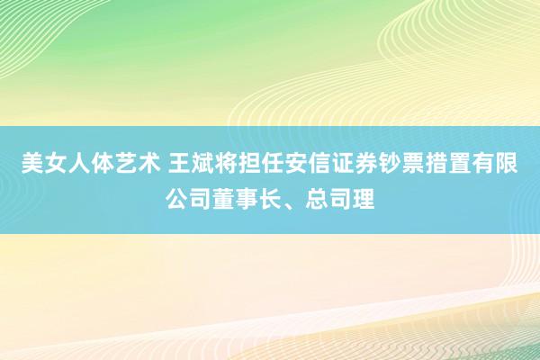 美女人体艺术 王斌将担任安信证券钞票措置有限公司董事长、总司理