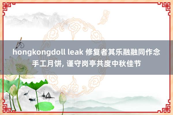 hongkongdoll leak 修复者其乐融融同作念手工月饼， 谨守岗亭共度中秋佳节