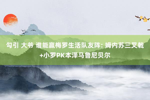 勾引 大爷 谁能赢梅罗生活队友阵: 姆内苏三叉戟+小罗PK本泽马鲁尼贝尔