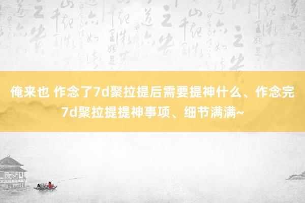 俺来也 作念了7d聚拉提后需要提神什么、作念完7d聚拉提提神事项、细节满满~