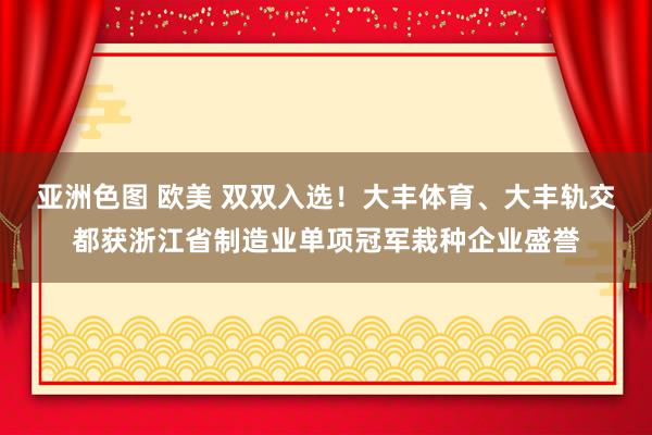 亚洲色图 欧美 双双入选！大丰体育、大丰轨交都获浙江省制造业单项冠军栽种企业盛誉