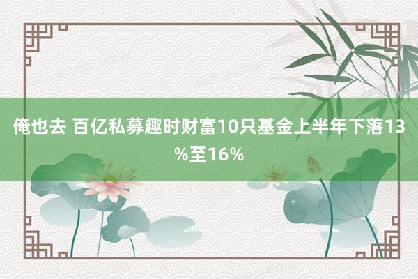 俺也去 百亿私募趣时财富10只基金上半年下落13%至16%