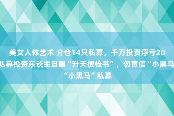 美女人体艺术 分仓14只私募，千万投资浮亏200万，私募投资东谈主自曝“升天搜检书”，勿盲信“小黑马”私募