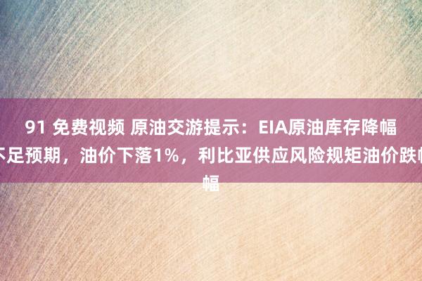 91 免费视频 原油交游提示：EIA原油库存降幅不足预期，油价下落1%，利比亚供应风险规矩油价跌幅