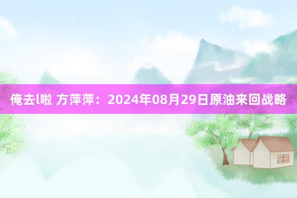 俺去l啦 方萍萍：2024年08月29日原油来回战略