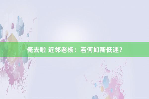 俺去啦 近邻老杨：若何如斯低迷？