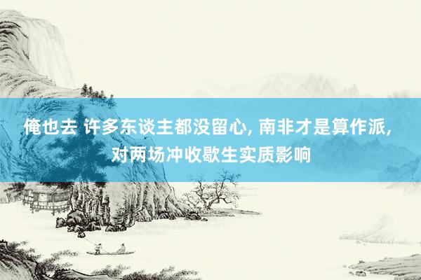 俺也去 许多东谈主都没留心， 南非才是算作派， 对两场冲收歇生实质影响