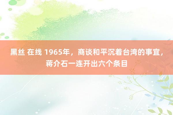 黑丝 在线 1965年，商谈和平沉着台湾的事宜，蒋介石一连开出六个条目