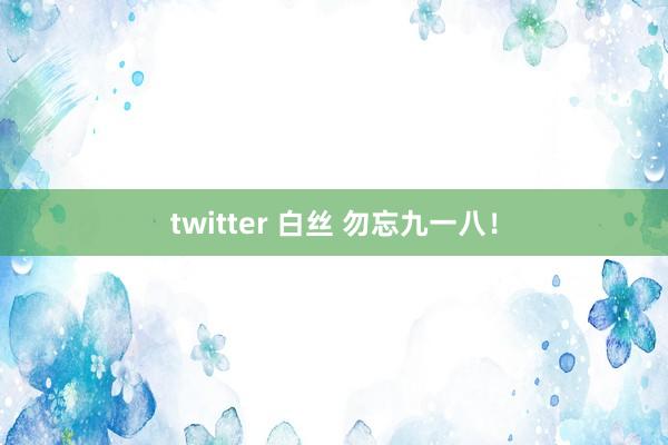 twitter 白丝 勿忘九一八！