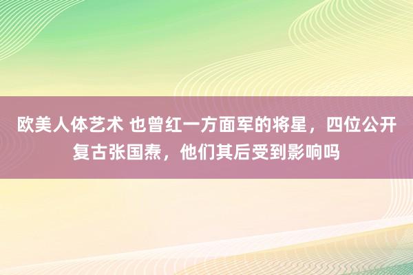 欧美人体艺术 也曾红一方面军的将星，四位公开复古张国焘，他们其后受到影响吗