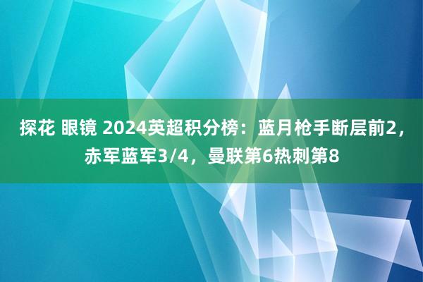 探花 眼镜 2024英超积分榜：蓝月枪手断层前2，赤军蓝军3/4，曼联第6热刺第8