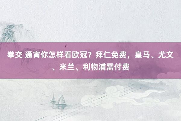 拳交 通宵你怎样看欧冠？拜仁免费，皇马、尤文、米兰、利物浦需付费